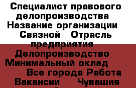 Специалист правового делопроизводства › Название организации ­ Связной › Отрасль предприятия ­ Делопроизводство › Минимальный оклад ­ 17 300 - Все города Работа » Вакансии   . Чувашия респ.,Алатырь г.